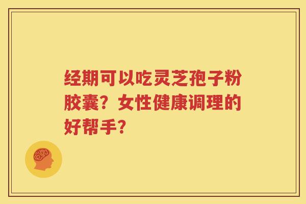 经期可以吃灵芝孢子粉胶囊？女性健康调理的好帮手？