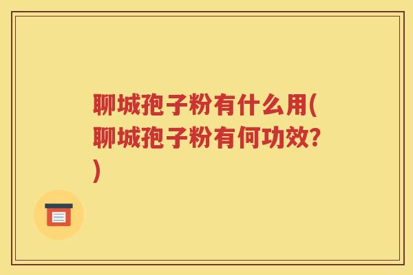 聊城孢子粉有什么用(聊城孢子粉有何功效？)