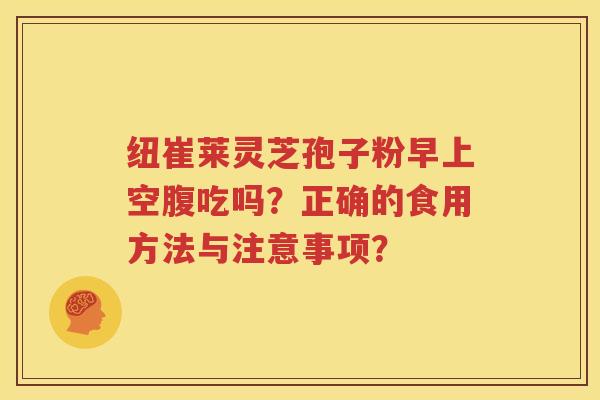 纽崔莱灵芝孢子粉早上空腹吃吗？正确的食用方法与注意事项？