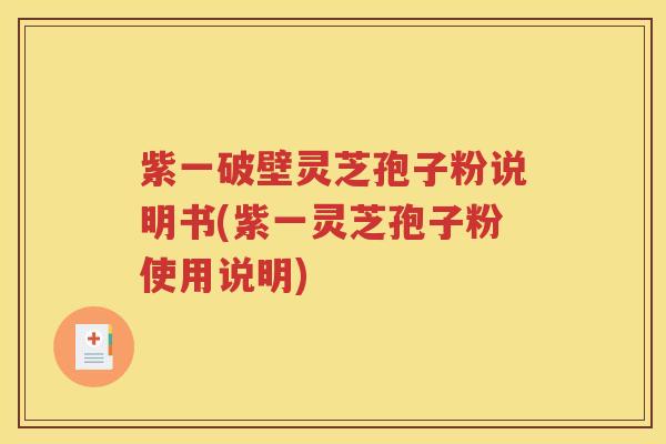 紫一破壁灵芝孢子粉说明书(紫一灵芝孢子粉使用说明)