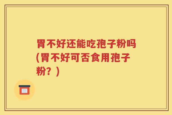 胃不好还能吃孢子粉吗(胃不好可否食用孢子粉？)