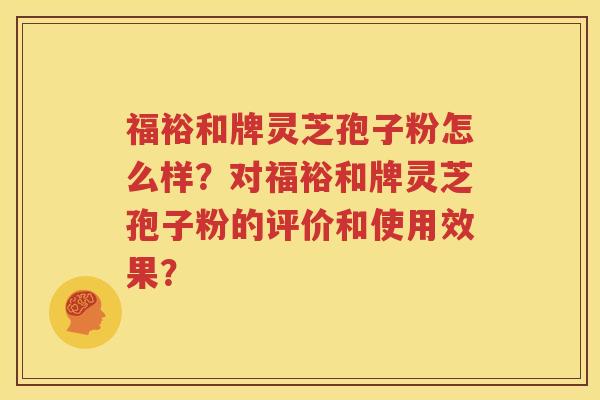 福裕和牌灵芝孢子粉怎么样？对福裕和牌灵芝孢子粉的评价和使用效果？
