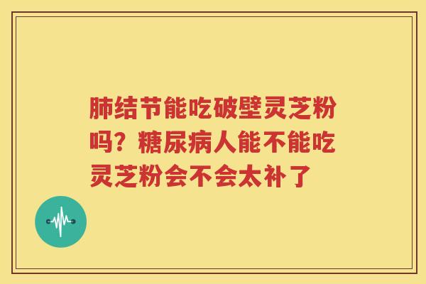 肺结节能吃破壁灵芝粉吗？糖尿病人能不能吃灵芝粉会不会太补了
