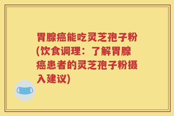 胃腺癌能吃灵芝孢子粉(饮食调理：了解胃腺癌患者的灵芝孢子粉摄入建议)