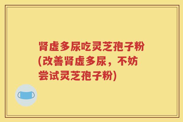 肾虚多尿吃灵芝孢子粉(改善肾虚多尿，不妨尝试灵芝孢子粉)
