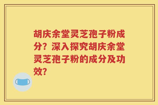 胡庆余堂灵芝孢子粉成分？深入探究胡庆余堂灵芝孢子粉的成分及功效？