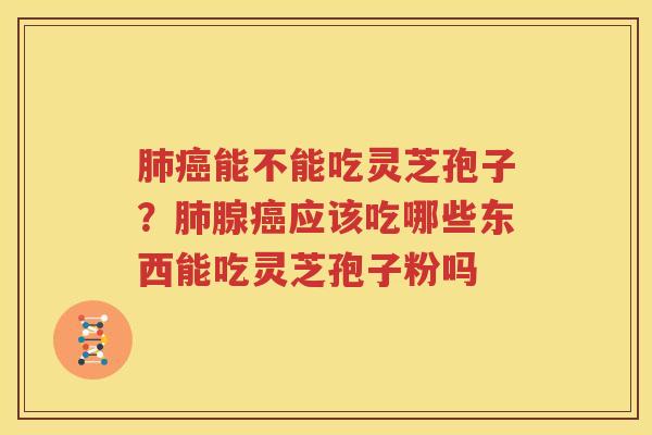 肺癌能不能吃灵芝孢子？肺腺癌应该吃哪些东西能吃灵芝孢子粉吗