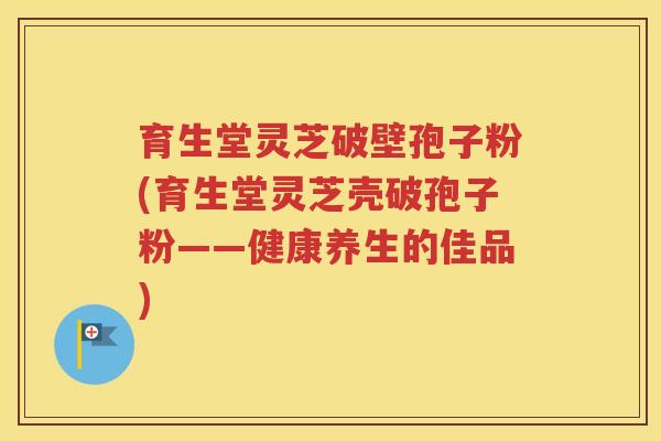 育生堂灵芝破壁孢子粉(育生堂灵芝壳破孢子粉——健康养生的佳品)