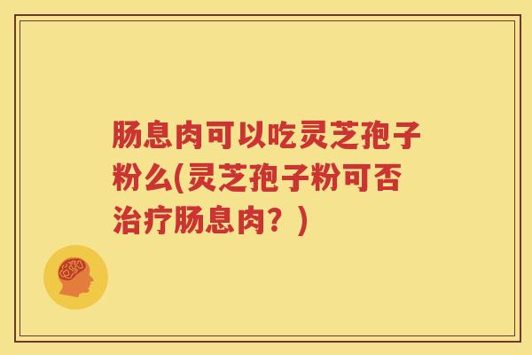肠息肉可以吃灵芝孢子粉么(灵芝孢子粉可否治疗肠息肉？)