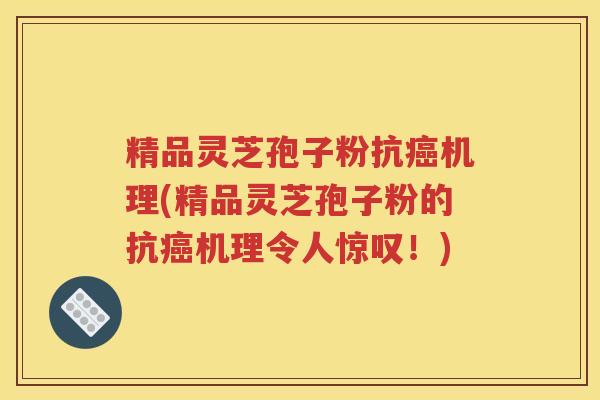 精品灵芝孢子粉抗癌机理(精品灵芝孢子粉的抗癌机理令人惊叹！)