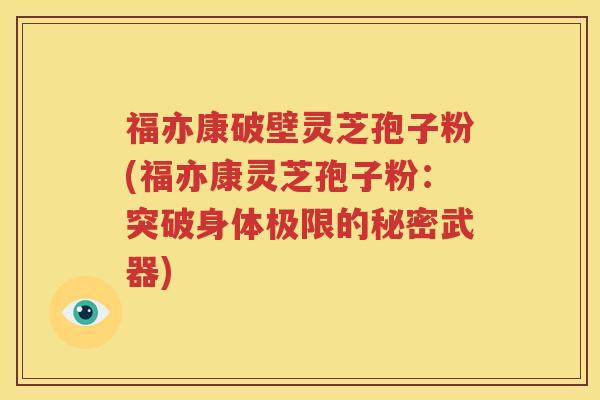 福亦康破壁灵芝孢子粉(福亦康灵芝孢子粉：突破身体极限的秘密武器)