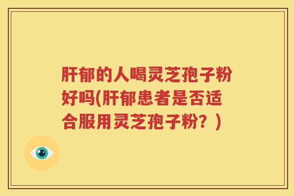 肝郁的人喝灵芝孢子粉好吗(肝郁患者是否适合服用灵芝孢子粉？)