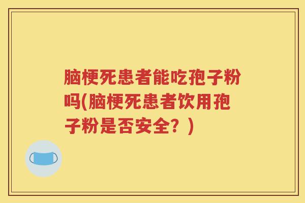 脑梗死患者能吃孢子粉吗(脑梗死患者饮用孢子粉是否安全？)