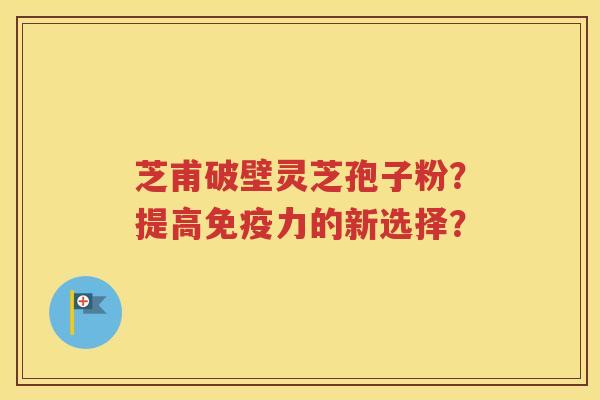 芝甫破壁灵芝孢子粉？提高免疫力的新选择？