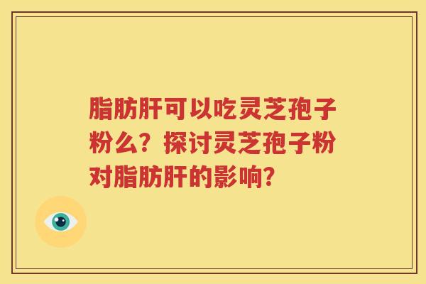 脂肪肝可以吃灵芝孢子粉么？探讨灵芝孢子粉对脂肪肝的影响？