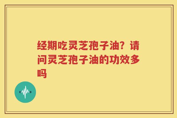 经期吃灵芝孢子油？请问灵芝孢子油的功效多吗