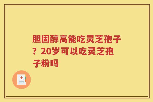 胆固醇高能吃灵芝孢子？20岁可以吃灵芝孢子粉吗