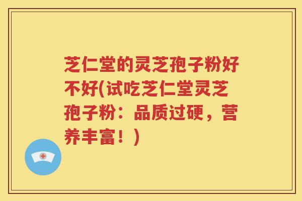 芝仁堂的灵芝孢子粉好不好(试吃芝仁堂灵芝孢子粉：品质过硬，营养丰富！)