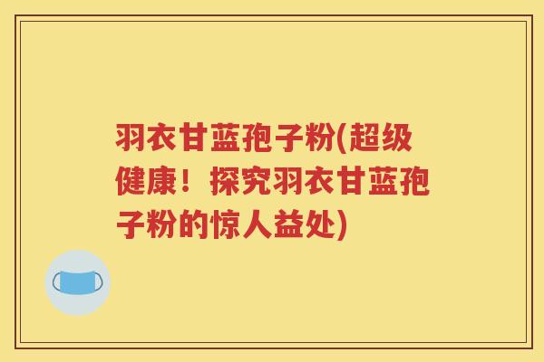 羽衣甘蓝孢子粉(超级健康！探究羽衣甘蓝孢子粉的惊人益处)
