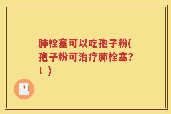 肺栓塞可以吃孢子粉(孢子粉可治疗肺栓塞？！)
