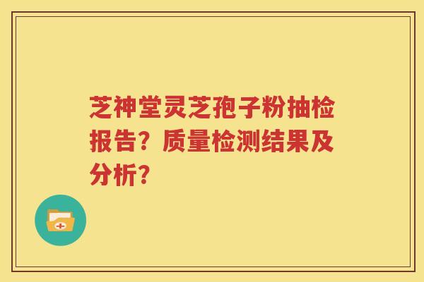 芝神堂灵芝孢子粉抽检报告？质量检测结果及分析？