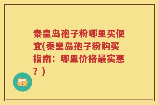 秦皇岛孢子粉哪里买便宜(秦皇岛孢子粉购买指南：哪里价格最实惠？)