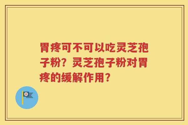 胃疼可不可以吃灵芝孢子粉？灵芝孢子粉对胃疼的缓解作用？