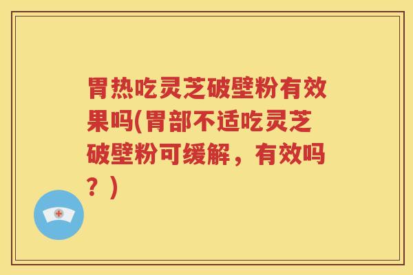 胃热吃灵芝破壁粉有效果吗(胃部不适吃灵芝破壁粉可缓解，有效吗？)