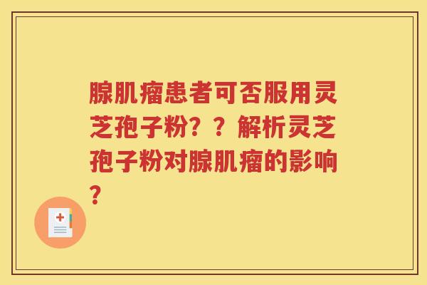 腺肌瘤患者可否服用灵芝孢子粉？？解析灵芝孢子粉对腺肌瘤的影响？
