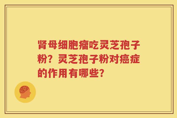 肾母细胞瘤吃灵芝孢子粉？灵芝孢子粉对癌症的作用有哪些？