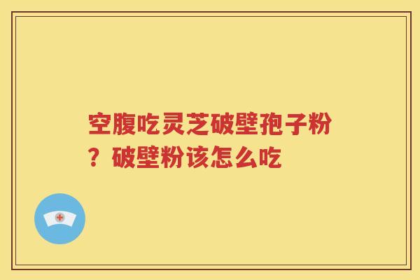 空腹吃灵芝破壁孢子粉？破壁粉该怎么吃
