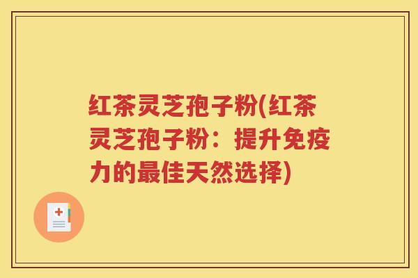 红茶灵芝孢子粉(红茶灵芝孢子粉：提升免疫力的最佳天然选择)