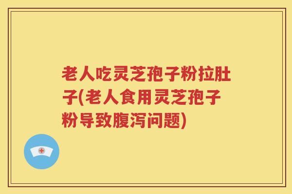 老人吃灵芝孢子粉拉肚子(老人食用灵芝孢子粉导致腹泻问题)