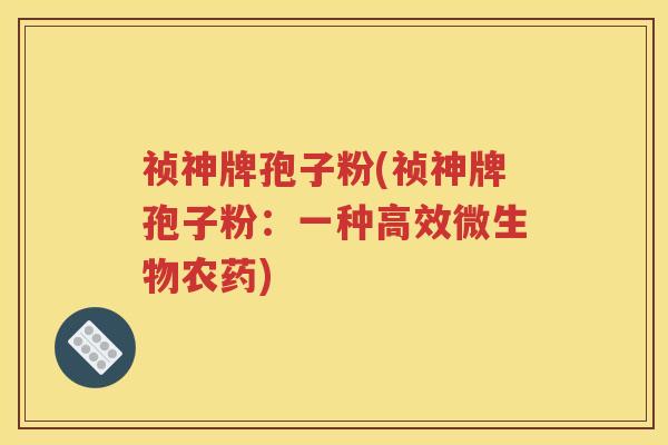 祯神牌孢子粉(祯神牌孢子粉：一种高效微生物农药)