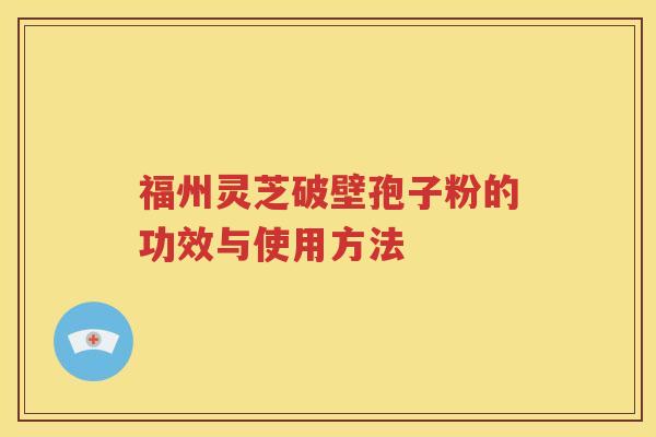 福州灵芝破壁孢子粉的功效与使用方法