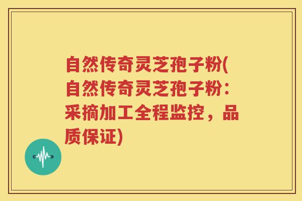 自然传奇灵芝孢子粉(自然传奇灵芝孢子粉：采摘加工全程监控，品质保证)