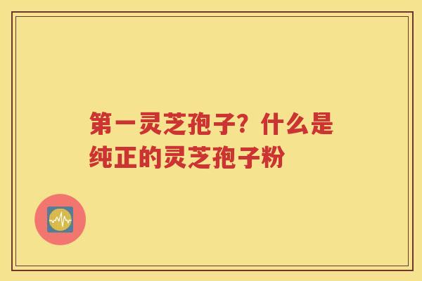 第一灵芝孢子？什么是纯正的灵芝孢子粉