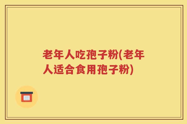 老年人吃孢子粉(老年人适合食用孢子粉)