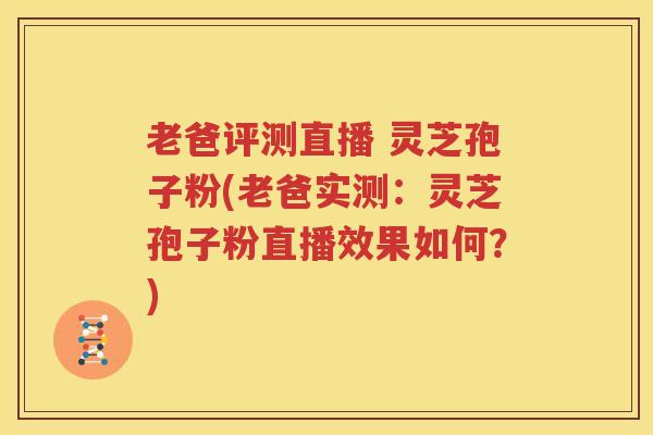 老爸评测直播 灵芝孢子粉(老爸实测：灵芝孢子粉直播效果如何？)