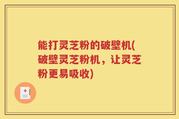 能打灵芝粉的破壁机(破壁灵芝粉机，让灵芝粉更易吸收)