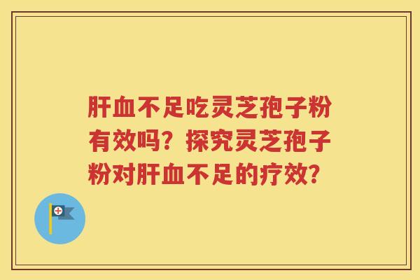 肝血不足吃灵芝孢子粉有效吗？探究灵芝孢子粉对肝血不足的疗效？