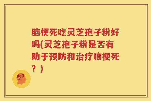 脑梗死吃灵芝孢子粉好吗(灵芝孢子粉是否有助于预防和治疗脑梗死？)
