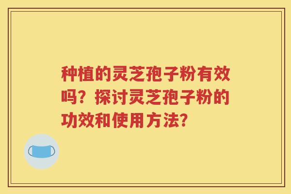 种植的灵芝孢子粉有效吗？探讨灵芝孢子粉的功效和使用方法？