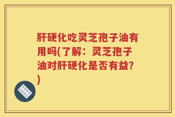 肝硬化吃灵芝孢子油有用吗(了解：灵芝孢子油对肝硬化是否有益？)