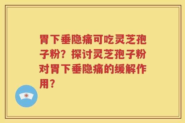 胃下垂隐痛可吃灵芝孢子粉？探讨灵芝孢子粉对胃下垂隐痛的缓解作用？