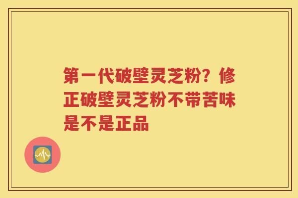 第一代破壁灵芝粉？修正破壁灵芝粉不带苦味是不是正品