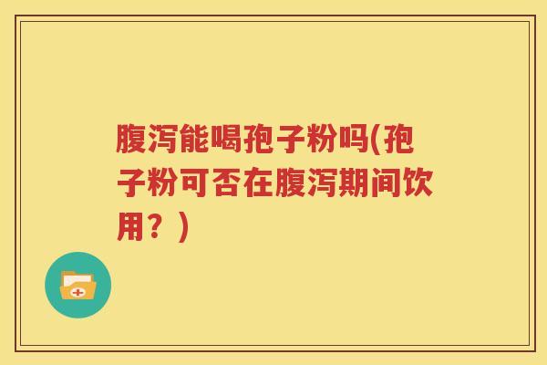 腹泻能喝孢子粉吗(孢子粉可否在腹泻期间饮用？)