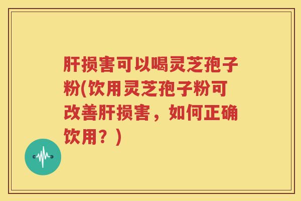 肝损害可以喝灵芝孢子粉(饮用灵芝孢子粉可改善肝损害，如何正确饮用？)