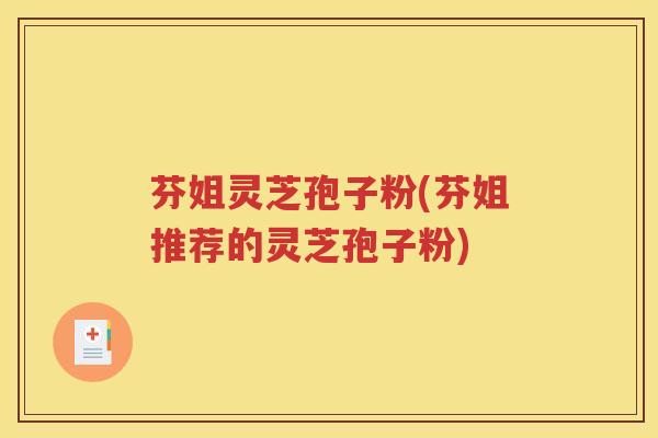 芬姐灵芝孢子粉(芬姐推荐的灵芝孢子粉)