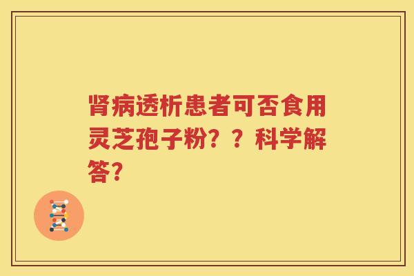 肾病透析患者可否食用灵芝孢子粉？？科学解答？